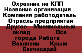 Охранник на КПП › Название организации ­ Компания-работодатель › Отрасль предприятия ­ Другое › Минимальный оклад ­ 38 000 - Все города Работа » Вакансии   . Крым,Бахчисарай